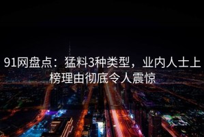 91网盘点：猛料3种类型，业内人士上榜理由彻底令人震惊