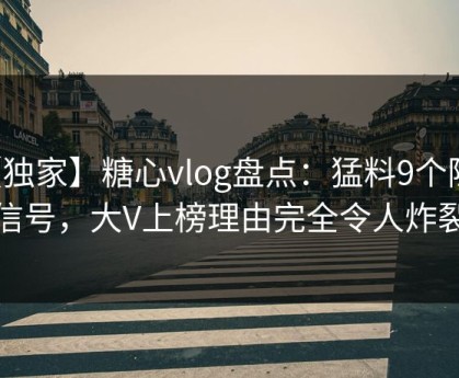 【独家】糖心vlog盘点：猛料9个隐藏信号，大V上榜理由完全令人炸裂
