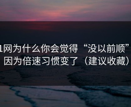 51网为什么你会觉得“没以前顺”？因为倍速习惯变了（建议收藏）