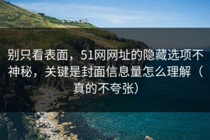 别只看表面，51网网址的隐藏选项不神秘，关键是封面信息量怎么理解（真的不夸张）