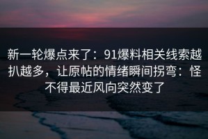 新一轮爆点来了：91爆料相关线索越扒越多，让原帖的情绪瞬间拐弯：怪不得最近风向突然变了