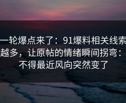 新一轮爆点来了：91爆料相关线索越扒越多，让原帖的情绪瞬间拐弯：怪不得最近风向突然变了