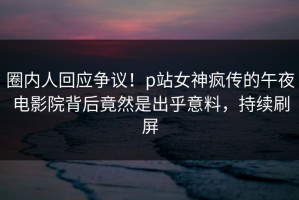 圈内人回应争议！p站女神疯传的午夜电影院背后竟然是出乎意料，持续刷屏