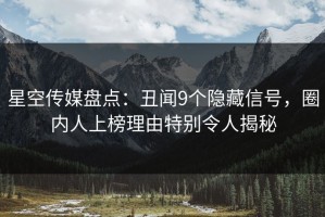 星空传媒盘点：丑闻9个隐藏信号，圈内人上榜理由特别令人揭秘