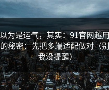 你以为是运气，其实：91官网越用越顺的秘密：先把多端适配做对（别说我没提醒）