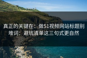 真正的关键在：做51视频网站标题别堆词：避坑清单这三句式更自然