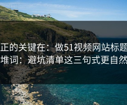 真正的关键在：做51视频网站标题别堆词：避坑清单这三句式更自然