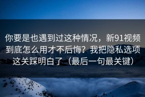 你要是也遇到过这种情况，新91视频到底怎么用才不后悔？我把隐私选项这关踩明白了（最后一句最关键）