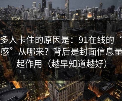 很多人卡住的原因是：91在线的“顺畅感”从哪来？背后是封面信息量在起作用（越早知道越好）