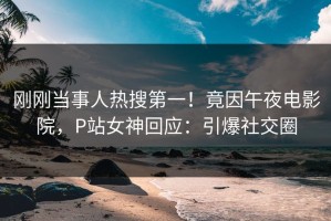 刚刚当事人热搜第一！竟因午夜电影院，P站女神回应：引爆社交圈