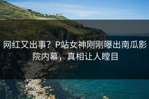 网红又出事？P站女神刚刚曝出南瓜影院内幕，真相让人瞠目