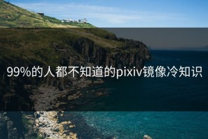 99%的人都不知道的pixiv镜像冷知识