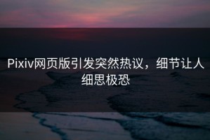 Pixiv网页版引发突然热议，细节让人细思极恐
