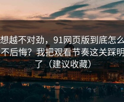 越想越不对劲，91网页版到底怎么用才不后悔？我把观看节奏这关踩明白了（建议收藏）