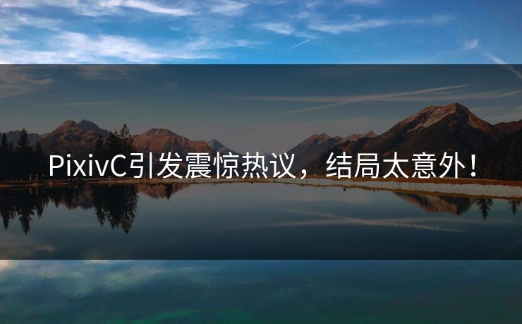 PixivC引发震惊热议，结局太意外！