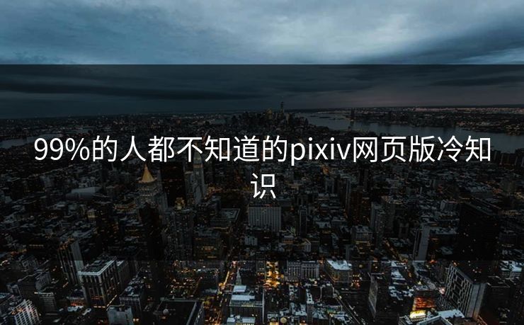 99%的人都不知道的pixiv网页版冷知识