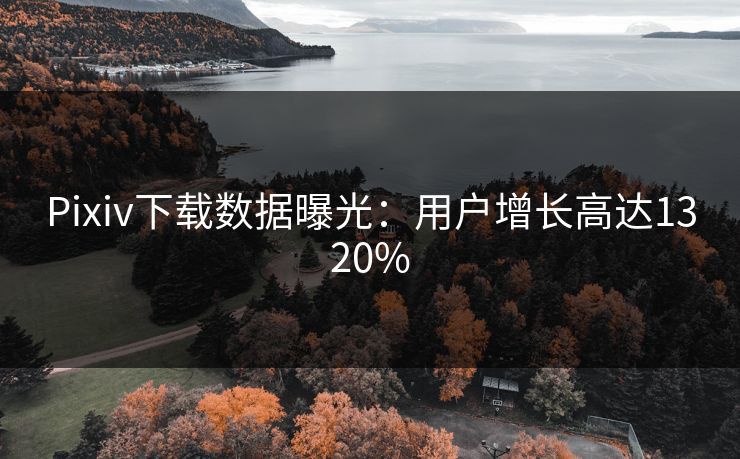Pixiv下载数据曝光：用户增长高达1320%