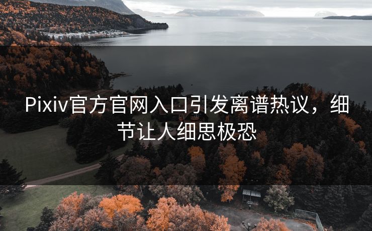 Pixiv官方官网入口引发离谱热议，细节让人细思极恐