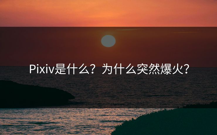 Pixiv是什么？为什么突然爆火？