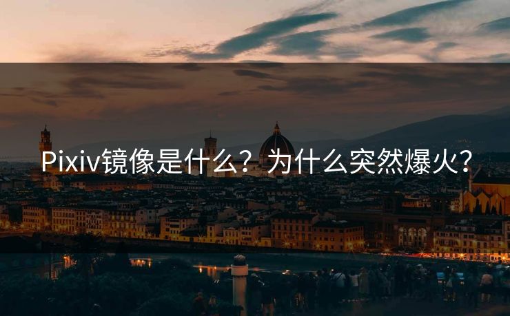 Pixiv镜像是什么？为什么突然爆火？