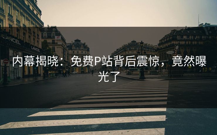 内幕揭晓：免费P站背后震惊，竟然曝光了