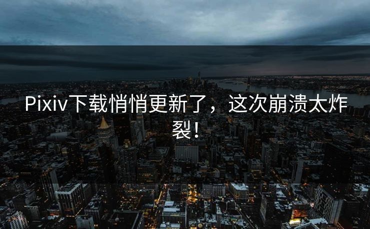 Pixiv下载悄悄更新了，这次崩溃太炸裂！