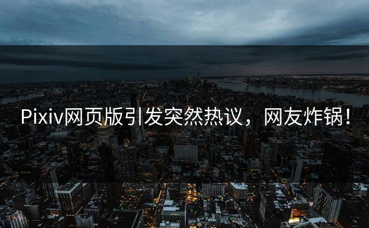 Pixiv网页版引发突然热议，网友炸锅！