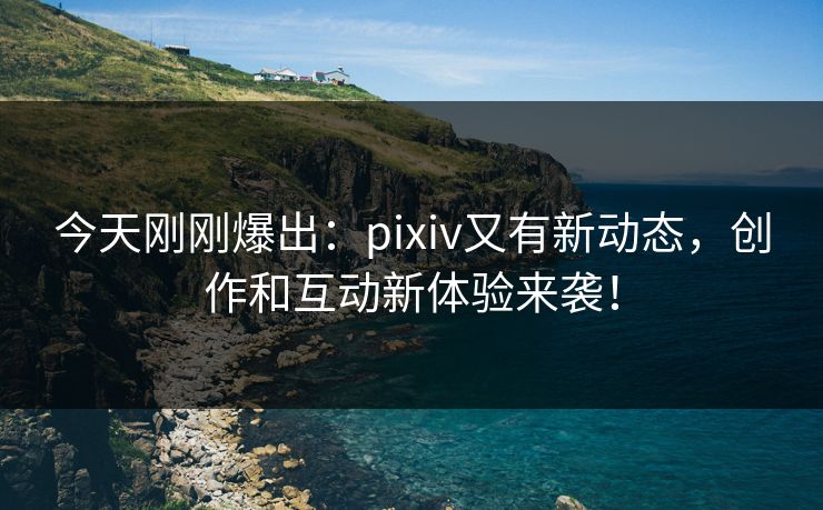 今天刚刚爆出：pixiv又有新动态，创作和互动新体验来袭！