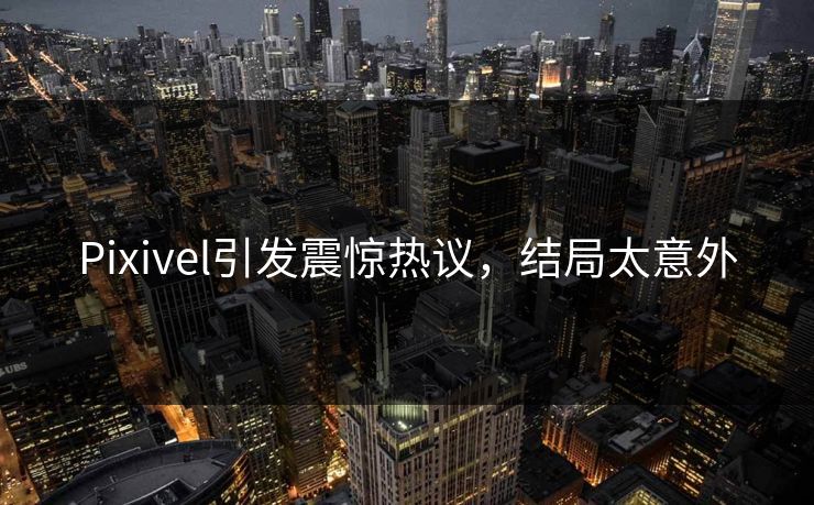 Pixivel引发震惊热议，结局太意外
