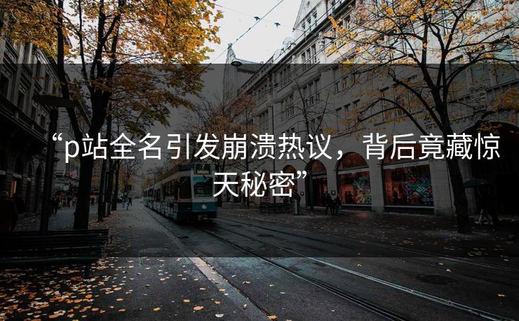 “p站全名引发崩溃热议，背后竟藏惊天秘密”