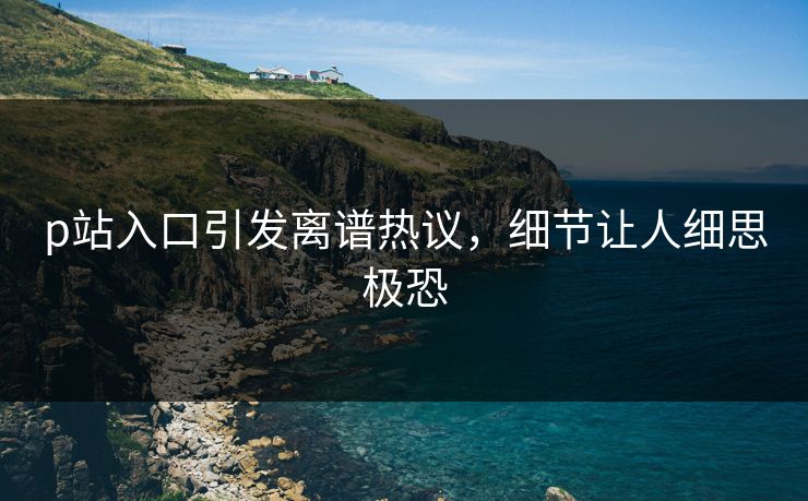 p站入口引发离谱热议，细节让人细思极恐