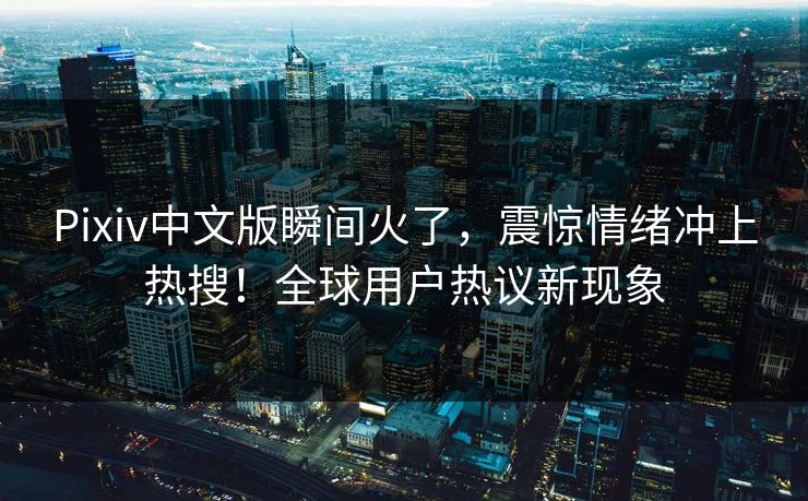 Pixiv中文版瞬间火了，震惊情绪冲上热搜！全球用户热议新现象