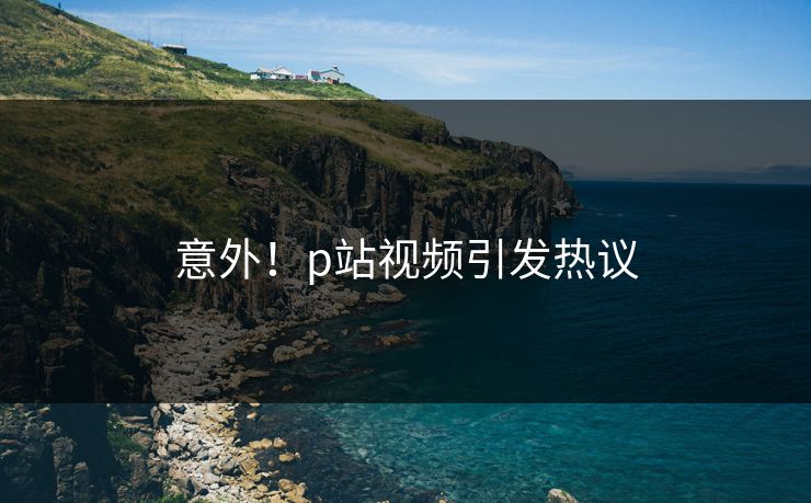 意外！p站视频引发热议