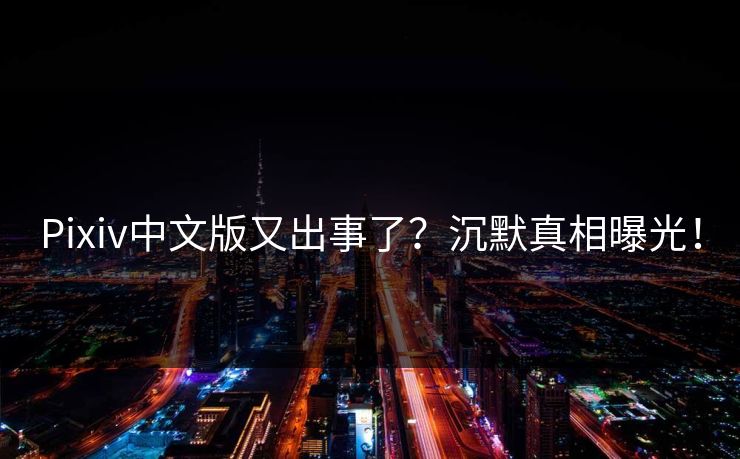 Pixiv中文版又出事了？沉默真相曝光！