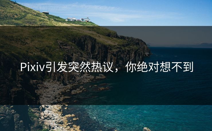 Pixiv引发突然热议，你绝对想不到