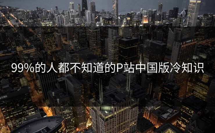 99%的人都不知道的P站中国版冷知识