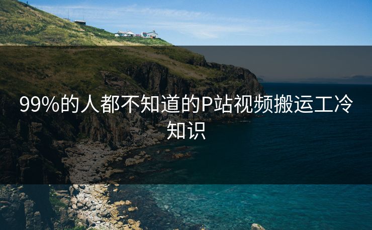99%的人都不知道的P站视频搬运工冷知识