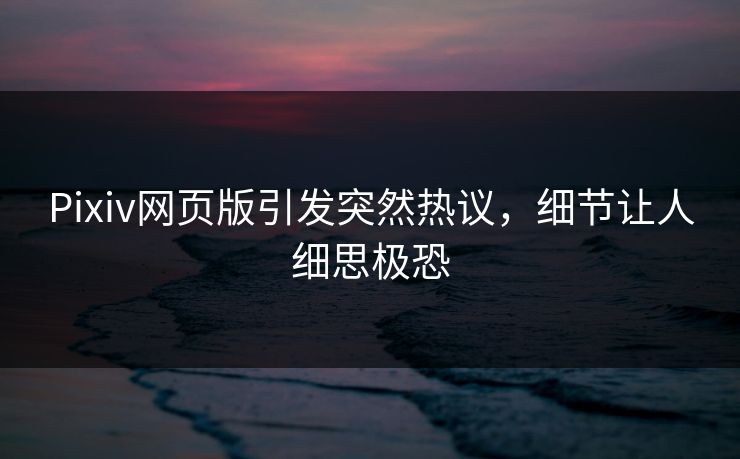 Pixiv网页版引发突然热议，细节让人细思极恐