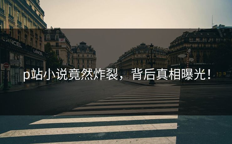 p站小说竟然炸裂，背后真相曝光！