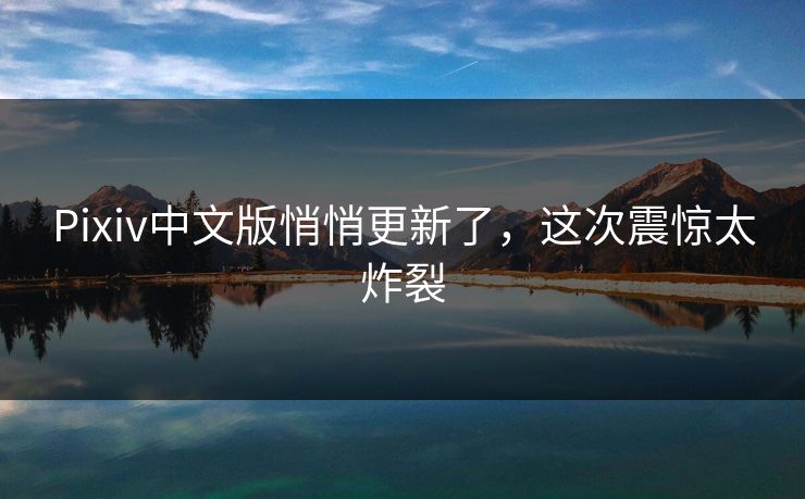 Pixiv中文版悄悄更新了，这次震惊太炸裂