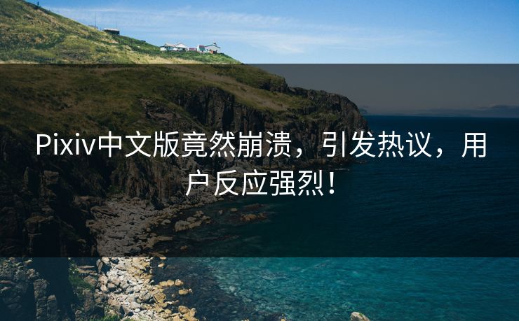 Pixiv中文版竟然崩溃，引发热议，用户反应强烈！