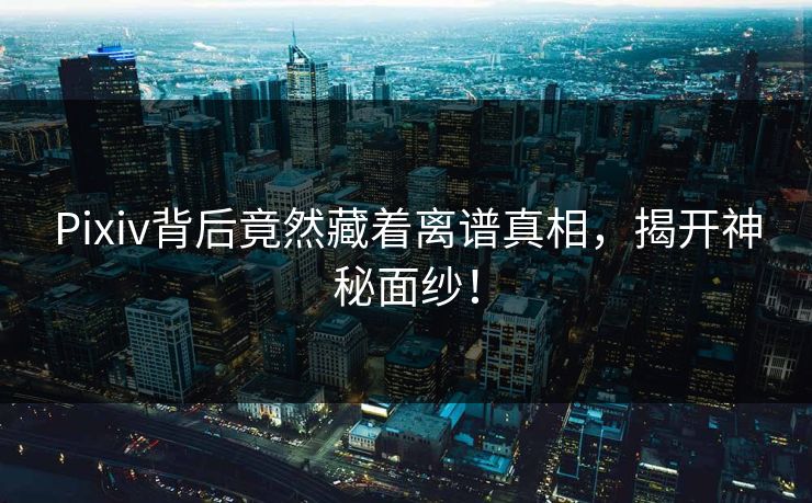 Pixiv背后竟然藏着离谱真相，揭开神秘面纱！