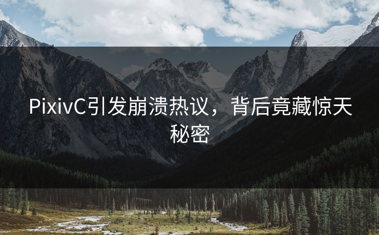 PixivC引发崩溃热议，背后竟藏惊天秘密
