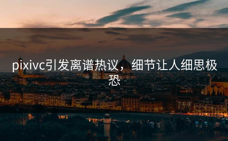pixivc引发离谱热议，细节让人细思极恐