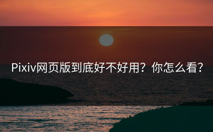 Pixiv网页版到底好不好用？你怎么看？