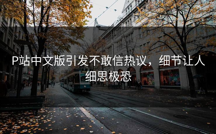 P站中文版引发不敢信热议，细节让人细思极恐