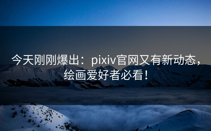 今天刚刚爆出：pixiv官网又有新动态，绘画爱好者必看！
