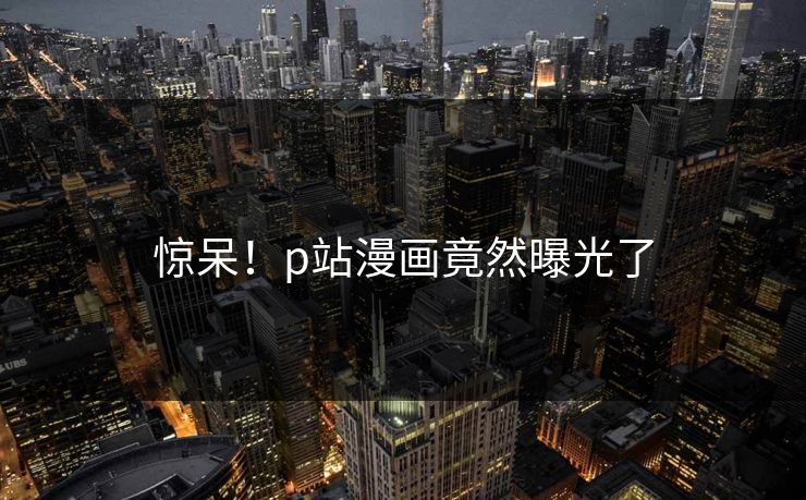惊呆！p站漫画竟然曝光了