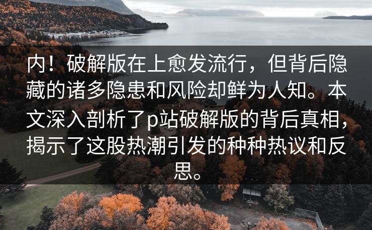 内！破解版在上愈发流行，但背后隐藏的诸多隐患和风险却鲜为人知。本文深入剖析了p站破解版的背后真相，揭示了这股热潮引发的种种热议和反思。