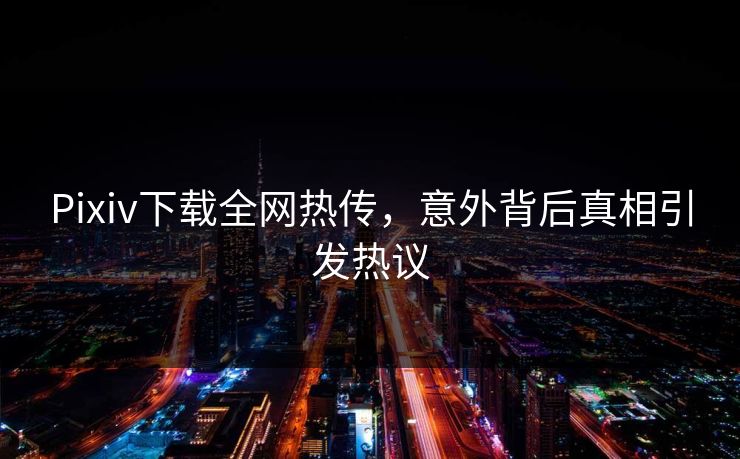 Pixiv下载全网热传，意外背后真相引发热议